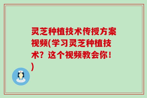 灵芝种植技术传授方案视频(学习灵芝种植技术？这个视频教会你！)