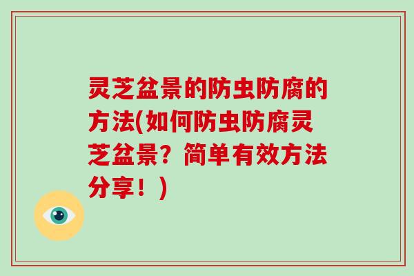 灵芝盆景的防虫防腐的方法(如何防虫防腐灵芝盆景？简单有效方法分享！)