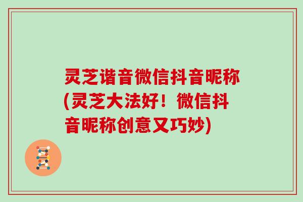 灵芝谐音微信抖音昵称(灵芝大法好！微信抖音昵称创意又巧妙)