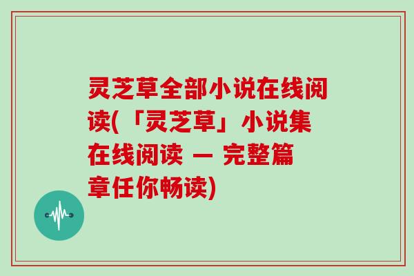 灵芝草全部小说在线阅读(「灵芝草」小说集在线阅读 — 完整篇章任你畅读)