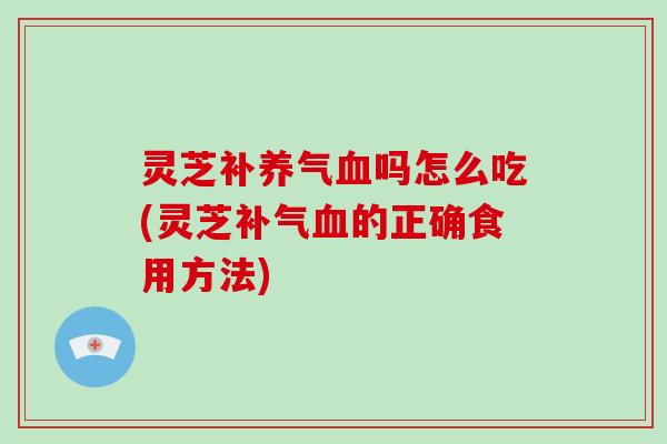 灵芝补养气吗怎么吃(灵芝的正确食用方法)