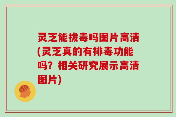 灵芝能拔毒吗图片高清(灵芝真的有功能吗？相关研究展示高清图片)