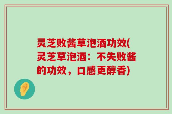 灵芝败酱草泡酒功效(灵芝草泡酒：不失败酱的功效，口感更醇香)