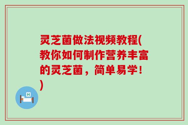 灵芝菌做法视频教程(教你如何制作营养丰富的灵芝菌，简单易学！)