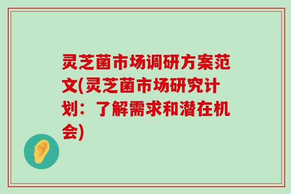 灵芝菌市场调研方案范文(灵芝菌市场研究计划：了解需求和潜在机会)