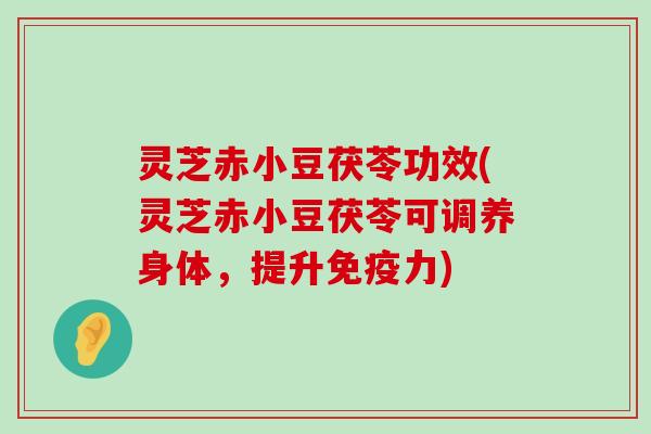 灵芝赤小豆茯苓功效(灵芝赤小豆茯苓可调养身体，提升免疫力)