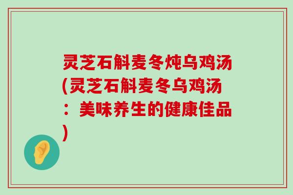 灵芝石斛麦冬炖乌鸡汤(灵芝石斛麦冬乌鸡汤：美味养生的健康佳品)