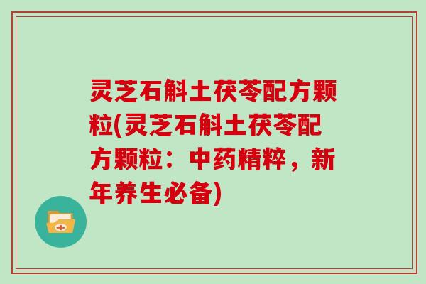 灵芝石斛土茯苓配方颗粒(灵芝石斛土茯苓配方颗粒：精粹，新年养生必备)