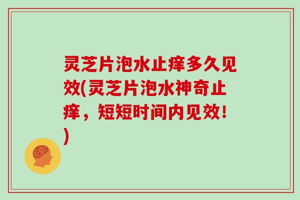 灵芝片泡水止痒多久见效(灵芝片泡水神奇止痒，短短时间内见效！)