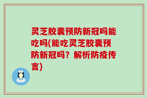 灵芝胶囊新冠吗能吃吗(能吃灵芝胶囊新冠吗？解析防疫传言)