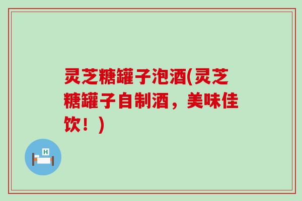 灵芝糖罐子泡酒(灵芝糖罐子自制酒，美味佳饮！)