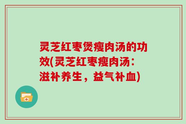 灵芝红枣煲瘦肉汤的功效(灵芝红枣瘦肉汤：滋补养生，益气补)