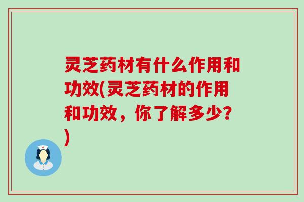 灵芝药材有什么作用和功效(灵芝药材的作用和功效，你了解多少？)