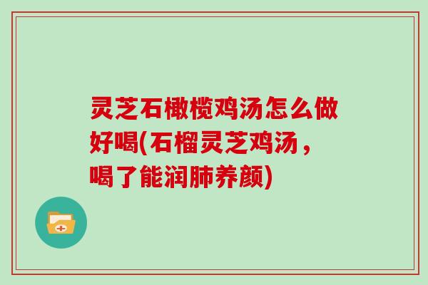 灵芝石橄榄鸡汤怎么做好喝(石榴灵芝鸡汤，喝了能润养颜)