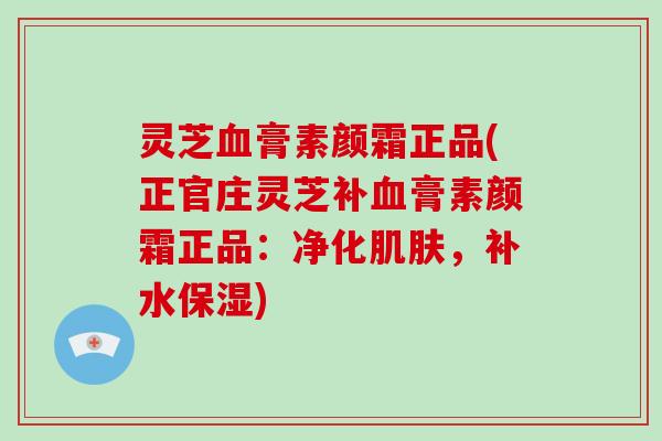 灵芝膏素颜霜正品(正官庄灵芝补膏素颜霜正品：净化，补水保湿)