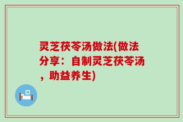 灵芝茯苓汤做法(做法分享：自制灵芝茯苓汤，助益养生)