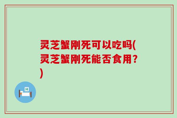 灵芝蟹刚死可以吃吗(灵芝蟹刚死能否食用？)