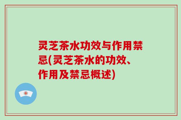 灵芝茶水功效与作用禁忌(灵芝茶水的功效、作用及禁忌概述)