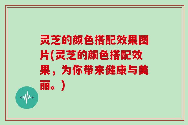 灵芝的颜色搭配效果图片(灵芝的颜色搭配效果，为你带来健康与美丽。)