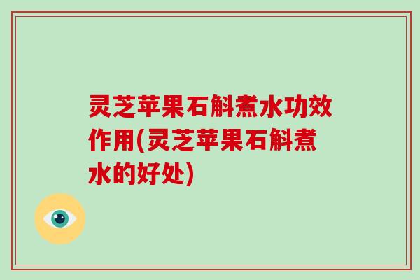 灵芝苹果石斛煮水功效作用(灵芝苹果石斛煮水的好处)