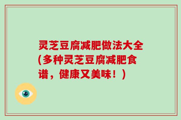 灵芝豆腐做法大全(多种灵芝豆腐食谱，健康又美味！)