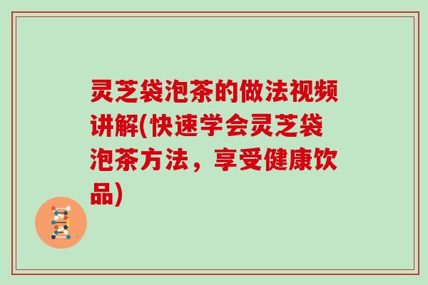 灵芝袋泡茶的做法视频讲解(快速学会灵芝袋泡茶方法，享受健康饮品)