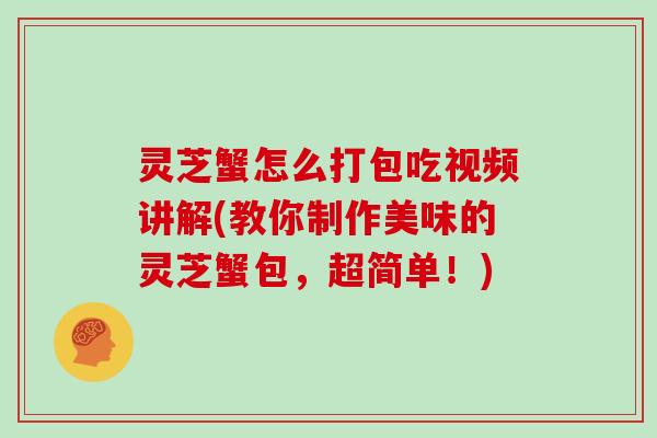 灵芝蟹怎么打包吃视频讲解(教你制作美味的灵芝蟹包，超简单！)