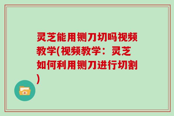 灵芝能用铡刀切吗视频教学(视频教学：灵芝如何利用铡刀进行切割)