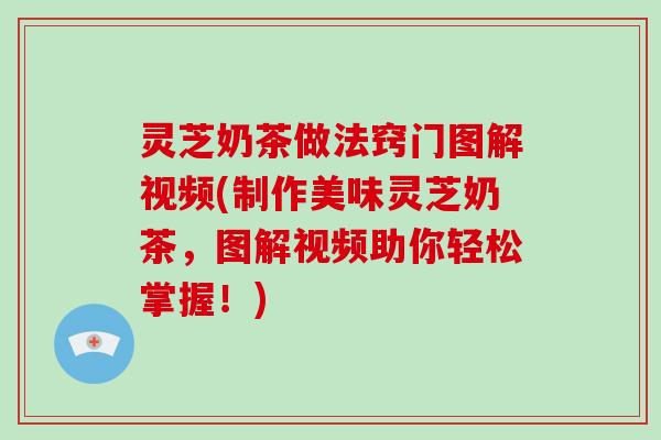 灵芝奶茶做法窍门图解视频(制作美味灵芝奶茶，图解视频助你轻松掌握！)