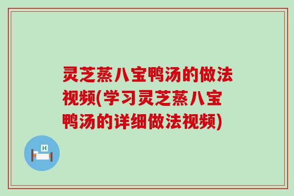 灵芝蒸八宝鸭汤的做法视频(学习灵芝蒸八宝鸭汤的详细做法视频)