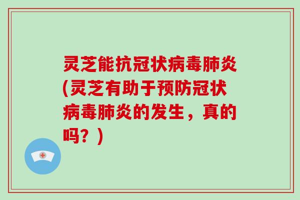 灵芝能抗冠状炎(灵芝有助于冠状炎的发生，真的吗？)