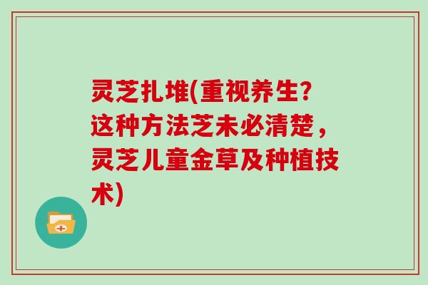 灵芝扎堆(重视养生？这种方法芝未必清楚，灵芝儿童金草及种植技术)