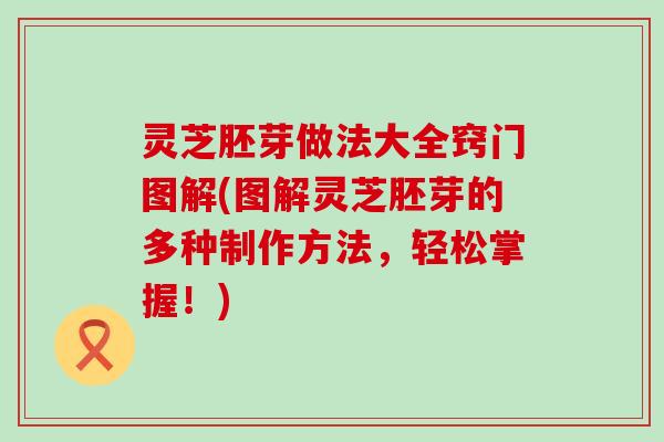 灵芝胚芽做法大全窍门图解(图解灵芝胚芽的多种制作方法，轻松掌握！)