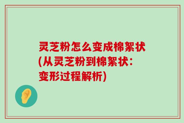 灵芝粉怎么变成棉絮状(从灵芝粉到棉絮状：变形过程解析)