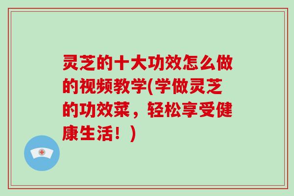 灵芝的十大功效怎么做的视频教学(学做灵芝的功效菜，轻松享受健康生活！)