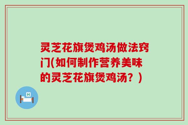 灵芝花旗煲鸡汤做法窍门(如何制作营养美味的灵芝花旗煲鸡汤？)