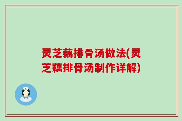 灵芝藕排骨汤做法(灵芝藕排骨汤制作详解)