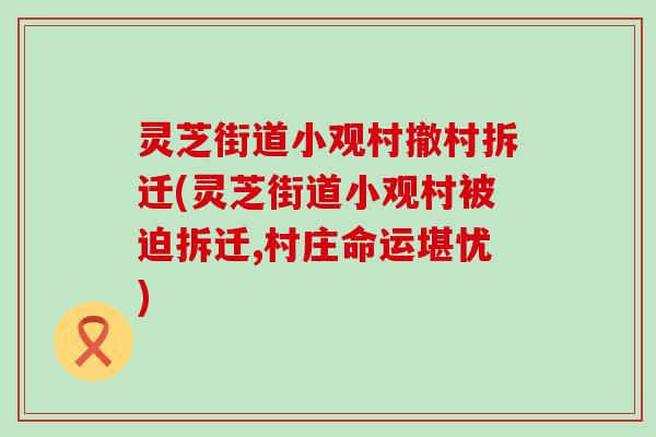 灵芝街道小观村撤村拆迁(灵芝街道小观村被迫拆迁,村庄命运堪忧)