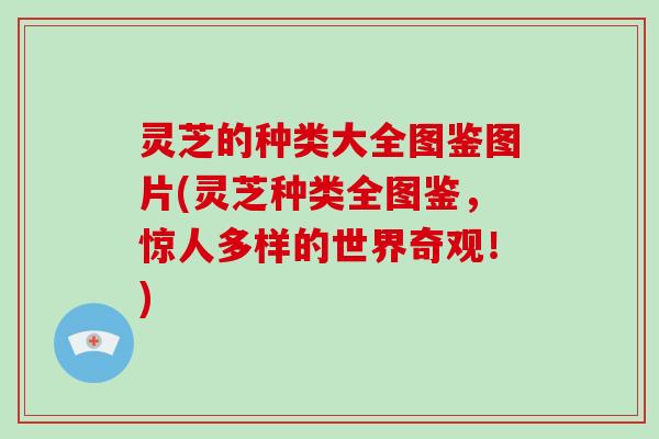 灵芝的种类大全图鉴图片(灵芝种类全图鉴，惊人多样的世界奇观！)