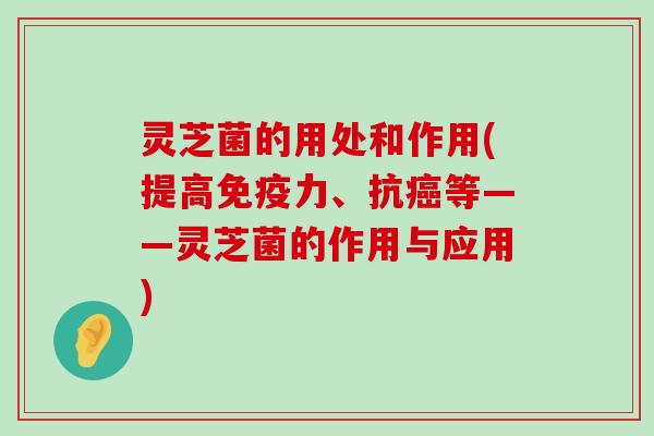 灵芝菌的用处和作用(提高免疫力、抗等——灵芝菌的作用与应用)