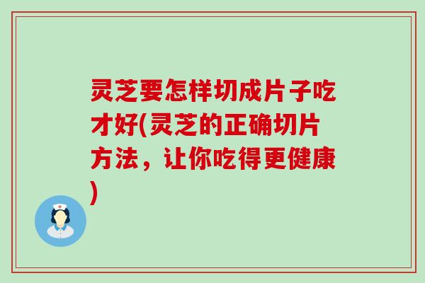 灵芝要怎样切成片子吃才好(灵芝的正确切片方法，让你吃得更健康)