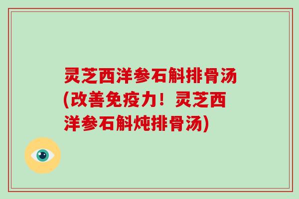 灵芝西洋参石斛排骨汤(改善免疫力！灵芝西洋参石斛炖排骨汤)