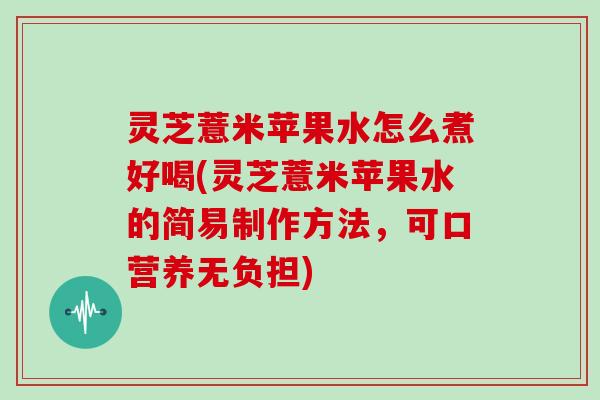 灵芝薏米苹果水怎么煮好喝(灵芝薏米苹果水的简易制作方法，可口营养无负担)