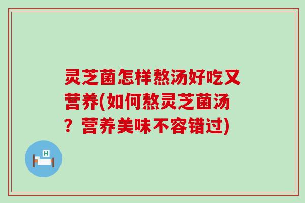 灵芝菌怎样熬汤好吃又营养(如何熬灵芝菌汤？营养美味不容错过)