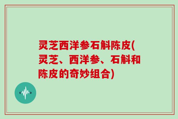 灵芝西洋参石斛陈皮(灵芝、西洋参、石斛和陈皮的奇妙组合)