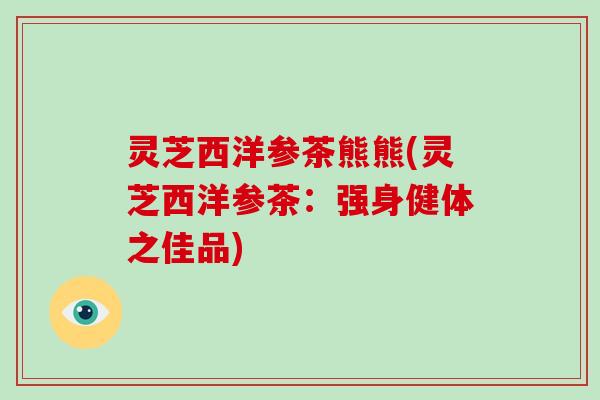 灵芝西洋参茶熊熊(灵芝西洋参茶：强身健体之佳品)