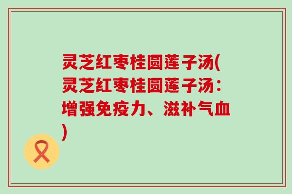 灵芝红枣桂圆莲子汤(灵芝红枣桂圆莲子汤：增强免疫力、滋)