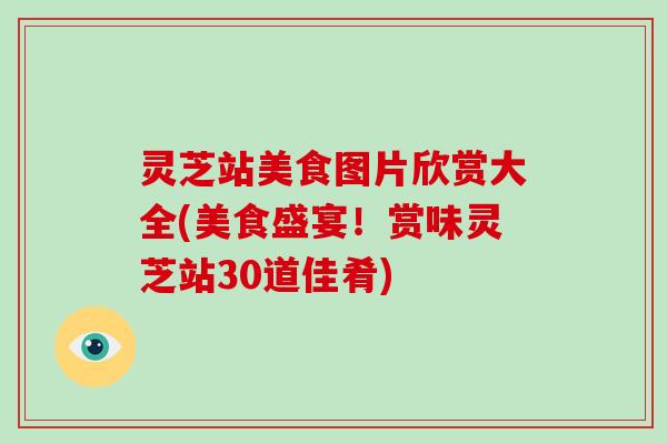 灵芝站美食图片欣赏大全(美食盛宴！赏味灵芝站30道佳肴)