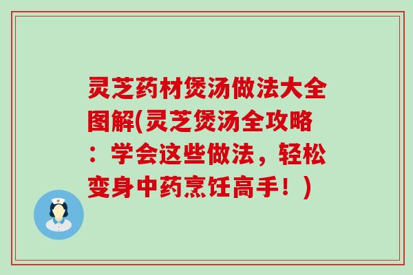 灵芝药材煲汤做法大全图解(灵芝煲汤全攻略：学会这些做法，轻松变身烹饪高手！)