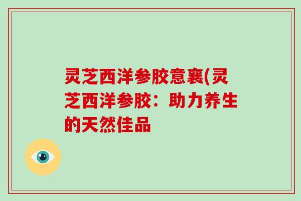 灵芝西洋参胶意襄(灵芝西洋参胶：助力养生的天然佳品